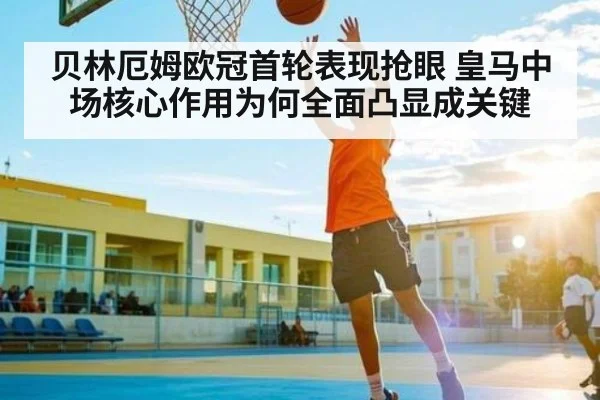 贝林厄姆欧冠首轮表现抢眼 皇马中场核心作用为何全面凸显成关键 - douyu